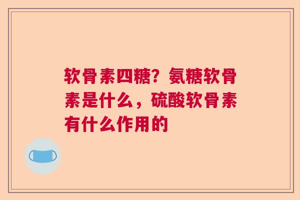 软骨素四糖？氨糖软骨素是什么，硫酸软骨素有什么作用的