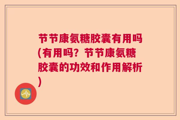 节节康氨糖胶囊有用吗(有用吗？节节康氨糖胶囊的功效和作用解析)