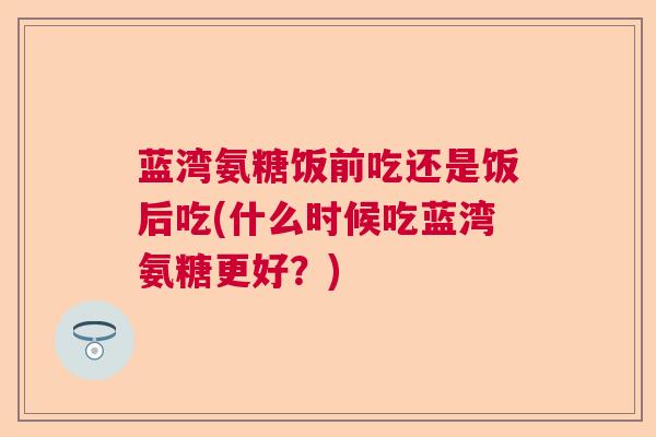 蓝湾氨糖饭前吃还是饭后吃(什么时候吃蓝湾氨糖更好?)