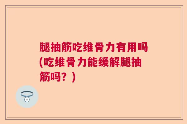 腿抽筋吃维骨力有用吗(吃维骨力能缓解腿抽筋吗?) 腿抽筋吃维骨力有用吗(吃维骨力能缓解腿抽筋吗?)
