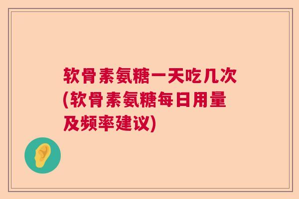 软骨素氨糖一天吃几次(软骨素氨糖每日用量及频率建议) 软骨素氨糖一天吃几次(软骨素氨糖每日用量及频率建议)
