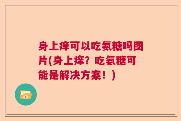 身上痒可以吃氨糖吗图片(身上痒？吃氨糖可能是解决方案！)