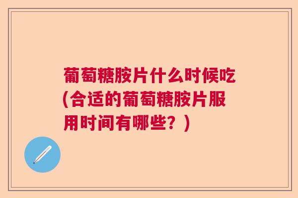葡萄糖胺片什么时候吃(合适的葡萄糖胺片服用时间有哪些？)