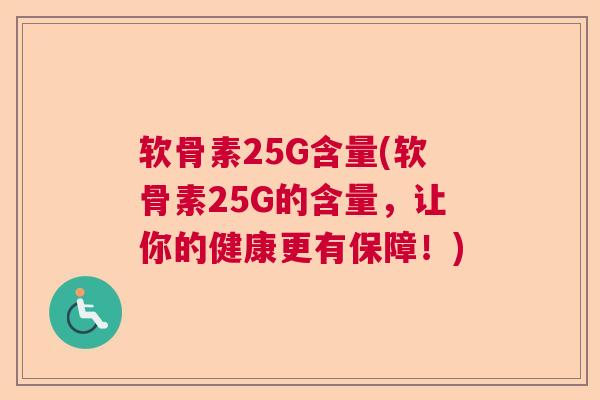 软骨素25G含量(软骨素25G的含量，让你的健康更有保障！)
