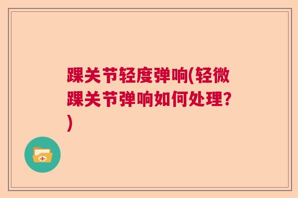 踝关节轻度弹响(轻微踝关节弹响如何处理？)