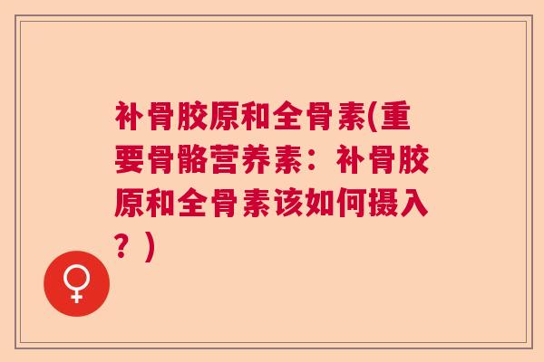 补骨胶原和全骨素(重要骨骼营养素:补骨胶原和全骨素该如何摄入?) 补骨胶原和全骨素(重要骨骼营养素:补骨胶原和全骨素该如何摄入?)