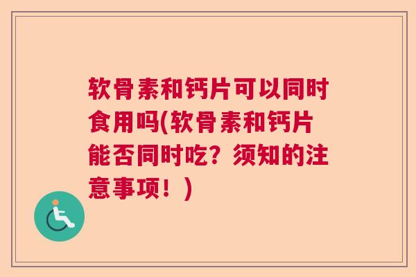 软骨素和钙片可以同时食用吗(软骨素和钙片能否同时吃？须知的注意事项！)