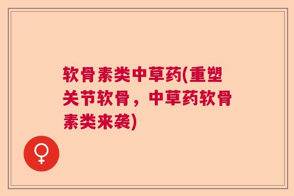 软骨素类中草药(重塑关节软骨，中草药软骨素类来袭)