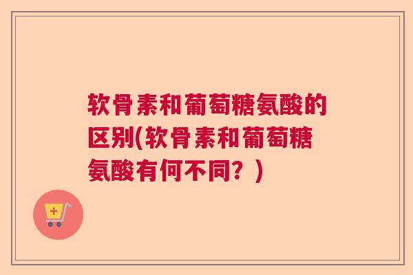 软骨素和葡萄糖氨酸的区别(软骨素和葡萄糖氨酸有何不同?) 软骨素和葡萄糖氨酸的区别(软骨素和葡萄糖氨酸有何不同?)