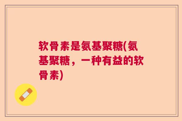 软骨素是氨基聚糖(氨基聚糖,一种有益的软骨素) 软骨素是氨基聚糖(氨基聚糖,一种有益的软骨素)