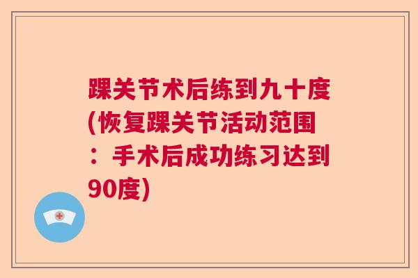 踝关节术后练到九十度(恢复踝关节活动范围：手术后成功练习达到90度)