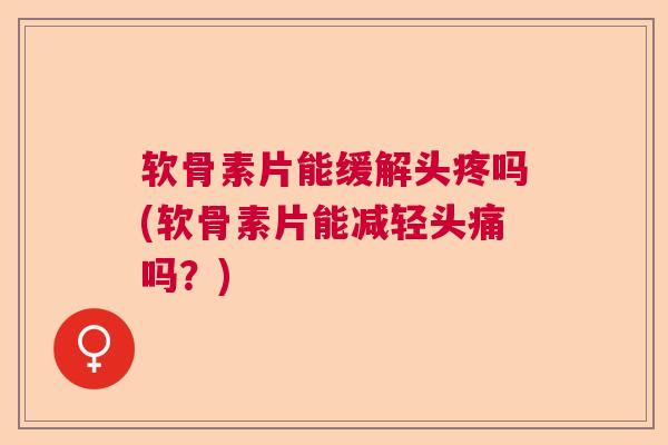 软骨素片能缓解头疼吗(软骨素片能减轻头痛吗？)