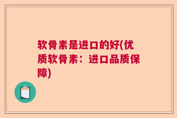 软骨素是进口的好(优质软骨素：进口品质保障)