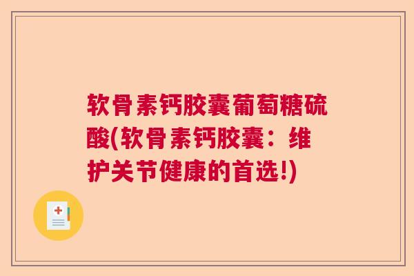 软骨素钙胶囊葡萄糖硫酸(软骨素钙胶囊：维护关节健康的首选!)
