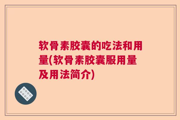 软骨素胶囊的吃法和用量(软骨素胶囊服用量及用法简介)