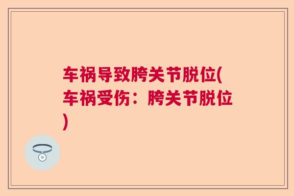 车祸导致胯关节脱位(车祸受伤:胯关节脱位) 车祸导致胯关节脱位(车祸受伤:胯关节脱位)