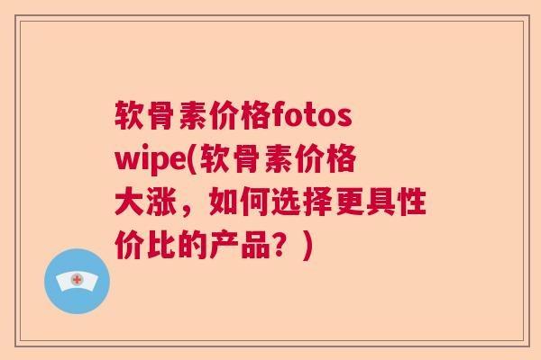软骨素价格fotoswipe(软骨素价格大涨,如何选择更具性价比的产品?) 软骨素价格fotoswipe(软骨素价格大涨,如何选择更具性价比的产品?)