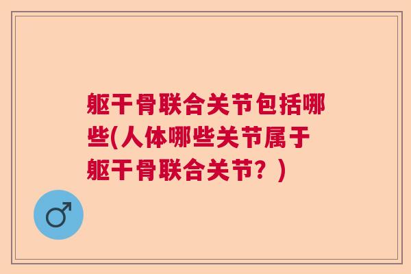 躯干骨联合关节包括哪些(人体哪些关节属于躯干骨联合关节？)