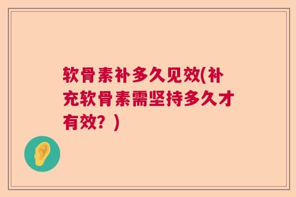 软骨素补多久见效(补充软骨素需坚持多久才有效？)