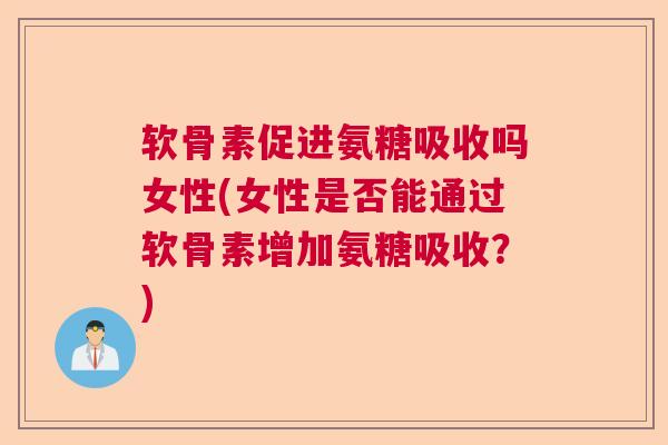 软骨素促进氨糖吸收吗女性(女性是否能通过软骨素增加氨糖吸收？)