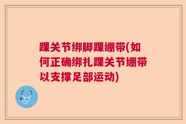 踝关节绑脚踝绷带(如何正确绑扎踝关节绷带以支撑足部运动)