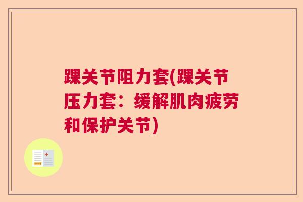踝关节阻力套(踝关节压力套：缓解肌肉疲劳和保护关节)