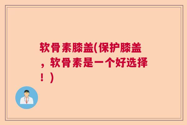 软骨素膝盖(保护膝盖,软骨素是一个好选择!) 软骨素膝盖(保护膝盖,软骨素是一个好选择!)