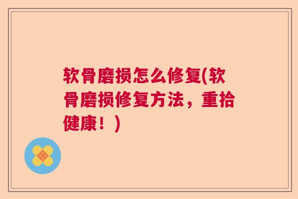 软骨磨损怎么修复(软骨磨损修复方法，重拾健康！)
