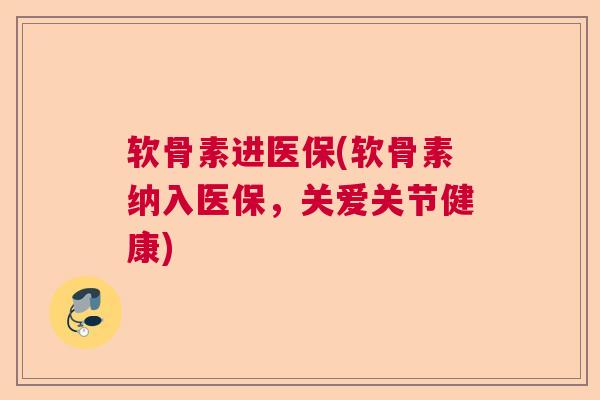 软骨素进医保(软骨素纳入医保，关爱关节健康)