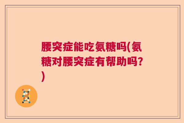 腰突症能吃氨糖吗(氨糖对腰突症有帮助吗？)