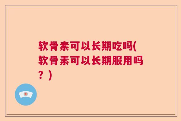 软骨素可以长期吃吗(软骨素可以长期服用吗？)