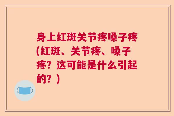 身上红斑关节疼嗓子疼(红斑、关节疼、嗓子疼？这可能是什么引起的？)