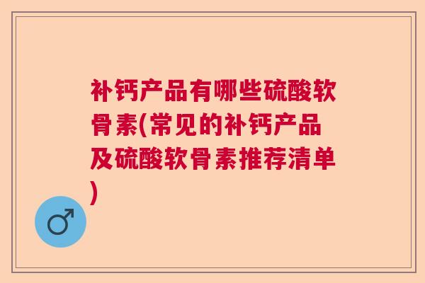 补钙产品有哪些硫酸软骨素(常见的补钙产品及硫酸软骨素推荐清单)