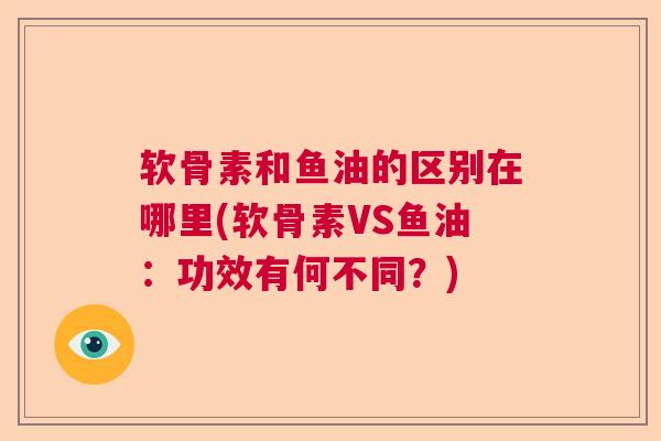 软骨素和鱼油的区别在哪里(软骨素VS鱼油:功效有何不同?) 软骨素和鱼油的区别在哪里(软骨素VS鱼油:功效有何不同?)