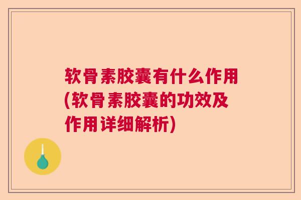 软骨素胶囊有什么作用(软骨素胶囊的功效及作用详细解析)