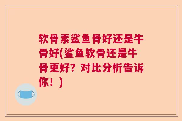 软骨素鲨鱼骨好还是牛骨好(鲨鱼软骨还是牛骨更好?对比分析告诉你!) 软骨素鲨鱼骨好还是牛骨好(鲨鱼软骨还是牛骨更好?对比分析告诉你!)