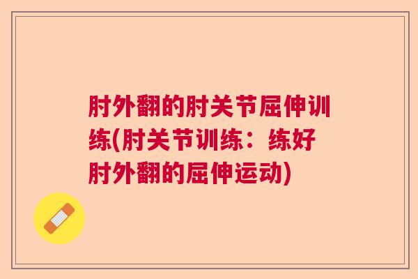 肘外翻的肘关节屈伸训练(肘关节训练：练好肘外翻的屈伸运动)