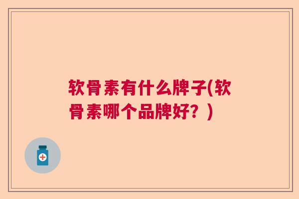 软骨素有什么牌子(软骨素哪个品牌好？)