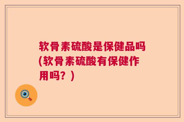 软骨素硫酸是保健品吗(软骨素硫酸有保健作用吗？)