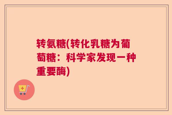 转氨糖(转化乳糖为葡萄糖：科学家发现一种重要酶)