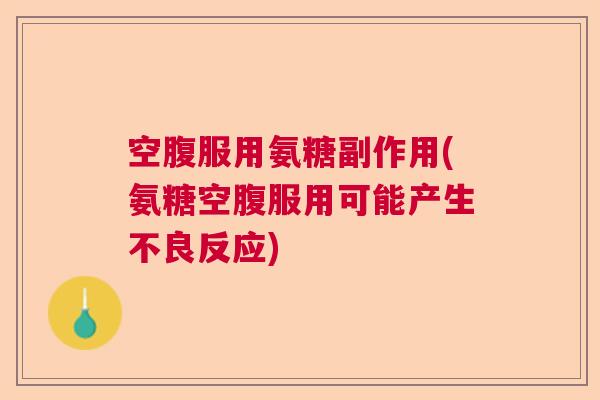 空腹服用氨糖副作用(氨糖空腹服用可能产生不良反应)