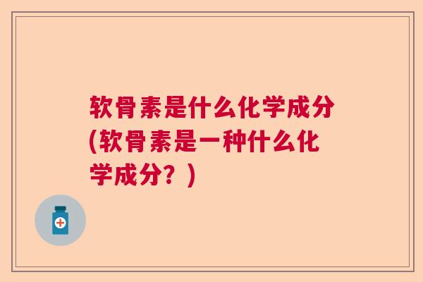 软骨素是什么化学成分(软骨素是一种什么化学成分？)