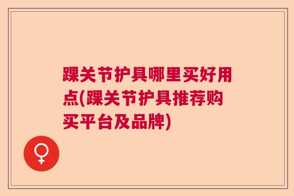 踝关节护具哪里买好用点(踝关节护具推荐购买平台及品牌)