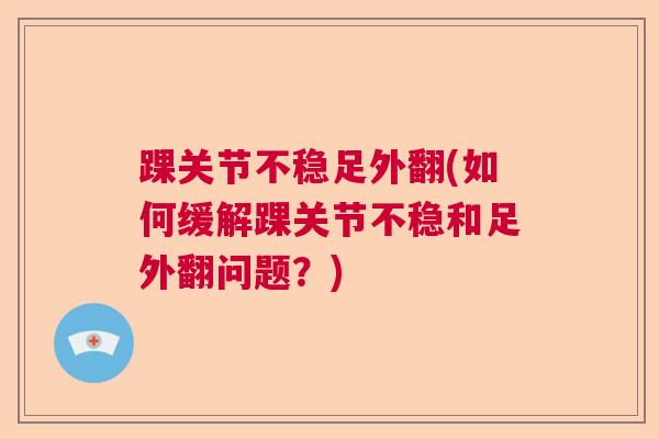 踝关节不稳足外翻(如何缓解踝关节不稳和足外翻问题？)