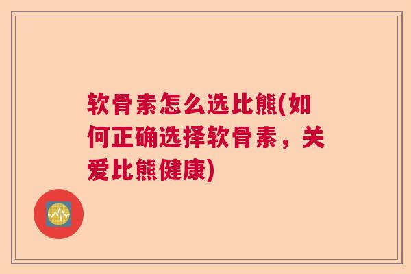 软骨素怎么选比熊(如何正确选择软骨素，关爱比熊健康)