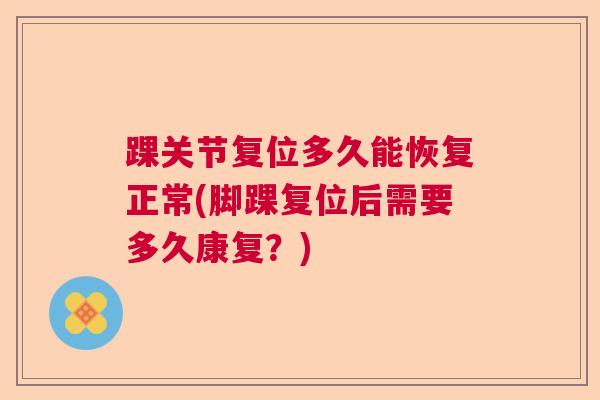 踝关节复位多久能恢复正常(脚踝复位后需要多久康复?) 踝关节复位多久能恢复正常(脚踝复位后需要多久康复?)