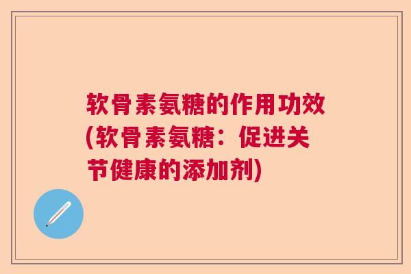 软骨素氨糖的作用功效(软骨素氨糖：促进关节健康的添加剂)