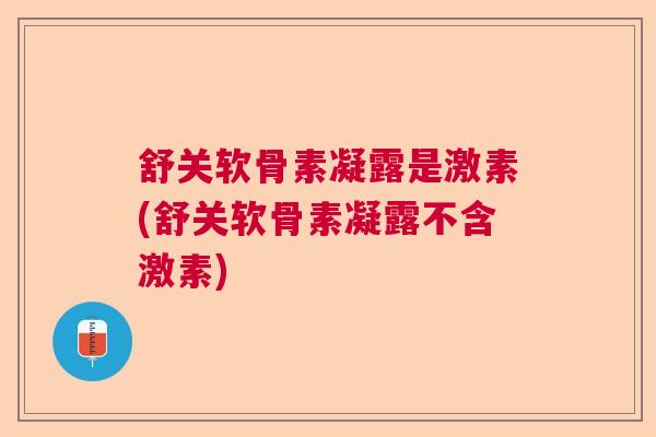 舒关软骨素凝露是激素(舒关软骨素凝露不含激素)