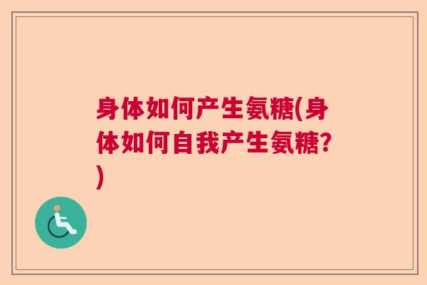 身体如何产生氨糖(身体如何自我产生氨糖？)