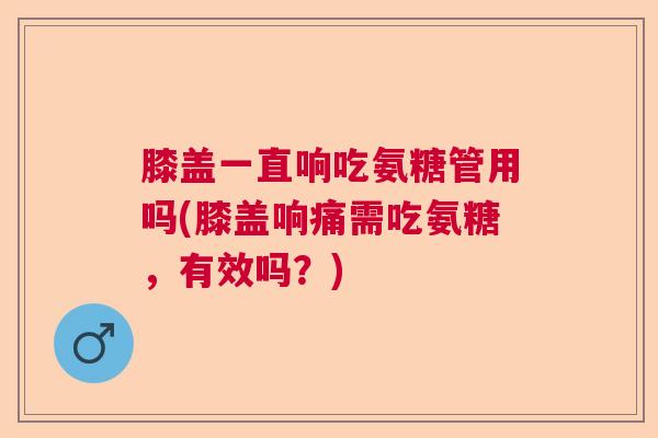 膝盖一直响吃氨糖管用吗(膝盖响痛需吃氨糖，有效吗？)